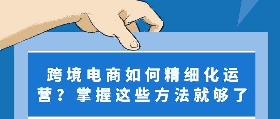 跨境电商实战操作：  跨境电商如何精细化运营？